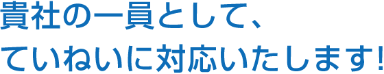 貴社の一員として、丁寧にご対応いたします。