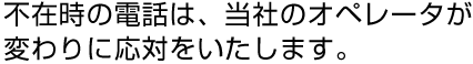 不在時の電話は、当社のオペレータが変わりに応対をいたします。