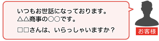 お客様：いつもお世話になっております。△△商事の○○です。□□さんは、いらっしゃいますか？