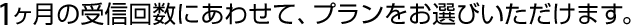 1ヶ月の受信回数にあわせてプランをお選びいただけます。