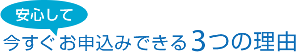 安心して今すぐお申込みできる3つの理由