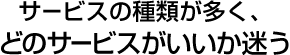 サービスの種類が多く、どのサービスがいいか迷う