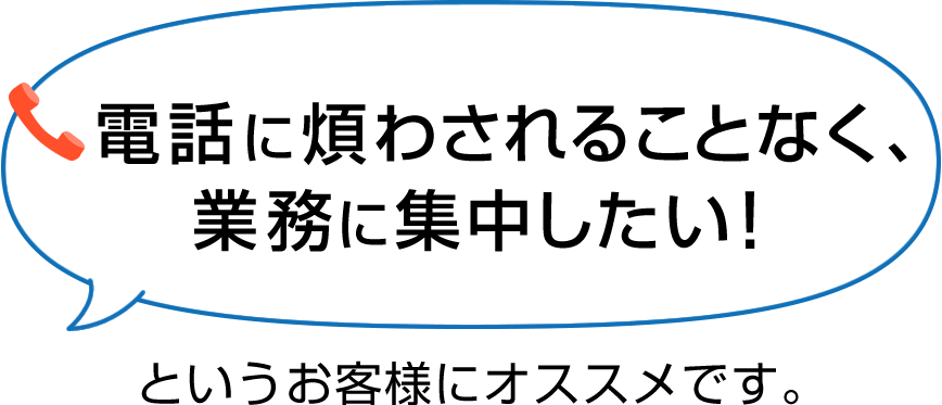 「電話に煩わされることなく、業務に集中したい！」というお客様にオススメです。